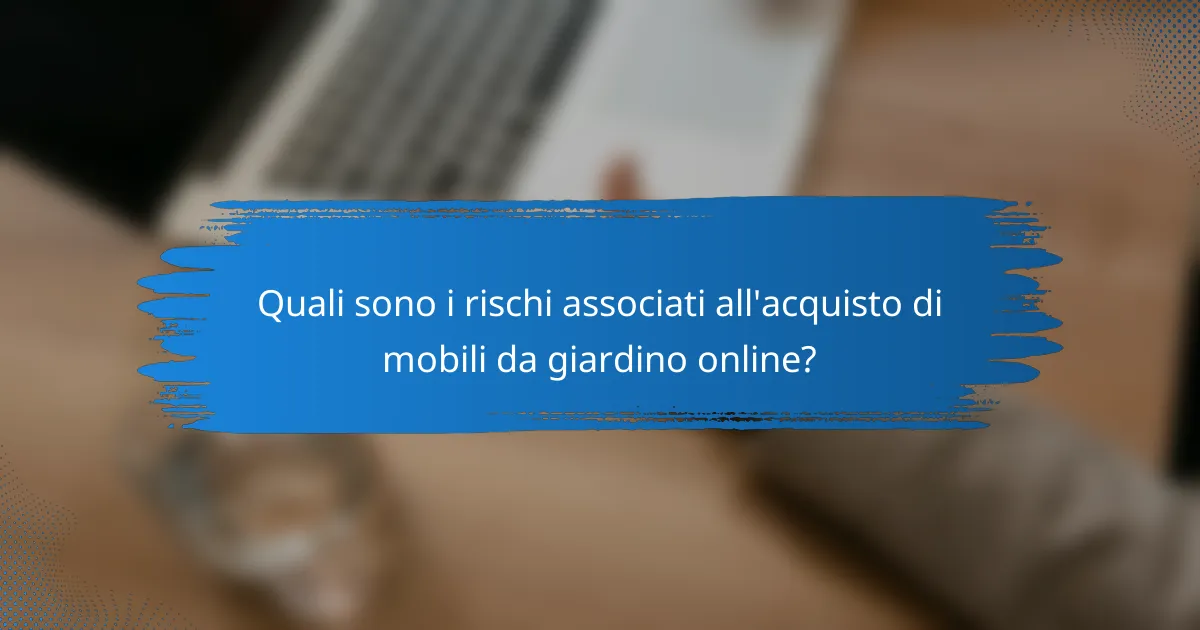Quali sono i rischi associati all'acquisto di mobili da giardino online?