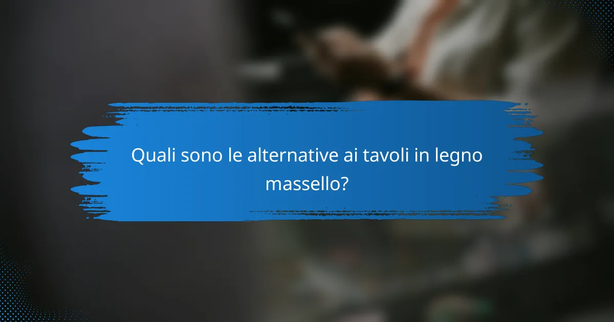 Quali sono le alternative ai tavoli in legno massello?