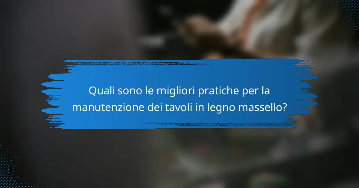 Quali sono le migliori pratiche per la manutenzione dei tavoli in legno massello?