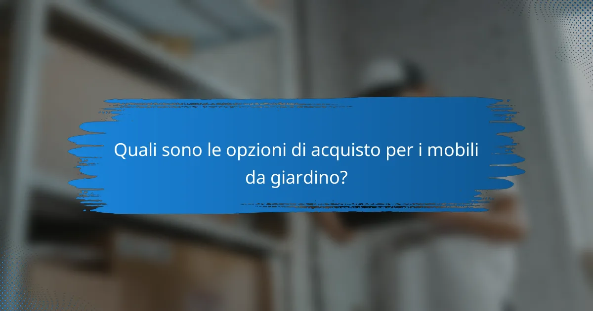 Quali sono le opzioni di acquisto per i mobili da giardino?