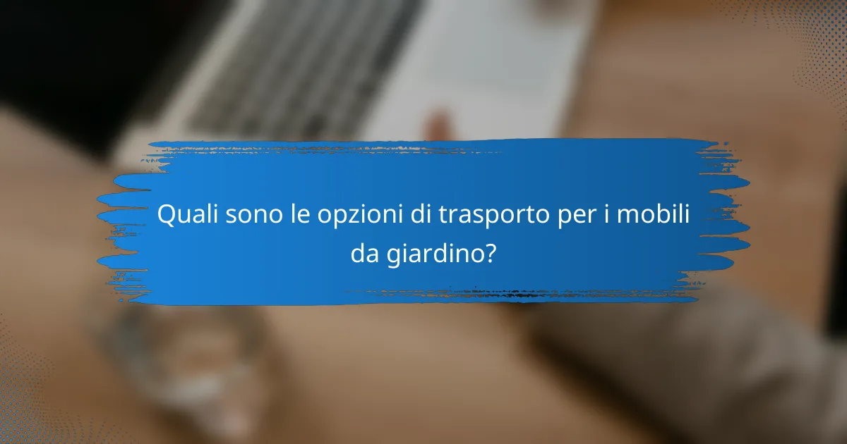 Quali sono le opzioni di trasporto per i mobili da giardino?